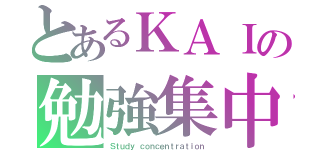 とあるＫＡＩの勉強集中（Ｓｔｕｄｙ ｃｏｎｃｅｎｔｒａｔｉｏｎ）