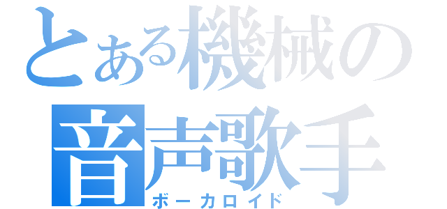 とある機械の音声歌手（ボーカロイド）