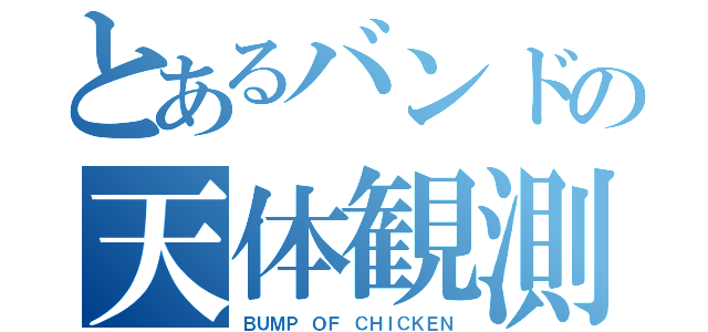 とあるバンドの天体観測（ＢＵＭＰ ＯＦ ＣＨＩＣＫＥＮ）