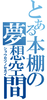 とある本棚の夢想空間（ショウセツノセカイ）