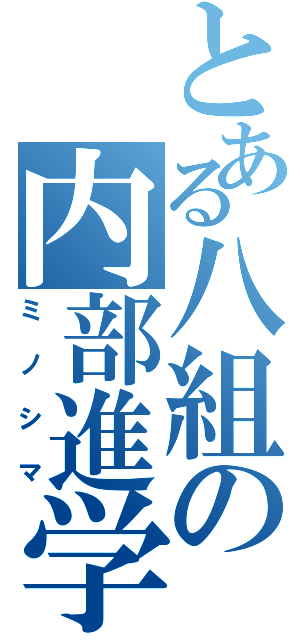 とある八組の内部進学（ミノシマ）