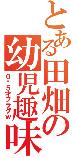 とある田畑の幼児趣味（０〜５才フラグｗ）