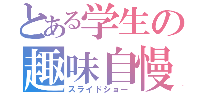 とある学生の趣味自慢（スライドショー）