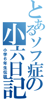 とあるソフ症の小六日記（小学６年生伝説）