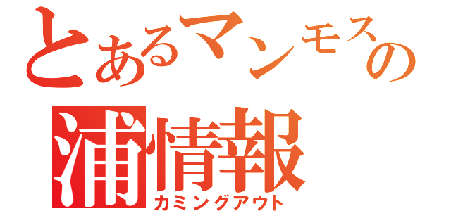 とあるマンモスの浦情報（カミングアウト）