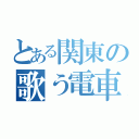 とある関東の歌う電車（）