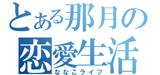 とある那月の恋愛生活（ななこライフ）