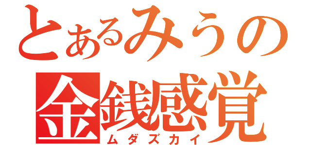 とあるみうの金銭感覚（ムダズカイ）