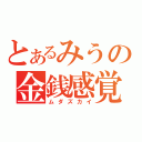 とあるみうの金銭感覚（ムダズカイ）