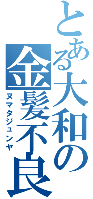 とある大和の金髪不良（ヌマタジュンヤ）