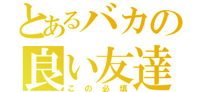 とあるバカの良い友達（この必填）