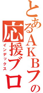 とあるＡＫＢファンの応援ブログ（インデックス）