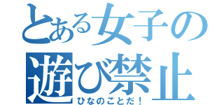 とある女子の遊び禁止（ひなのことだ！）