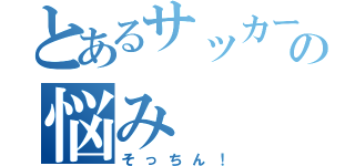 とあるサッカー選手の悩み（そっちん！）