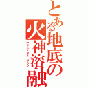 とある地底の火神溶融（アグニ・メルトダウン）