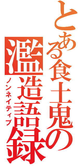 とある食土鬼の濫造語録（ノンネイティブ）