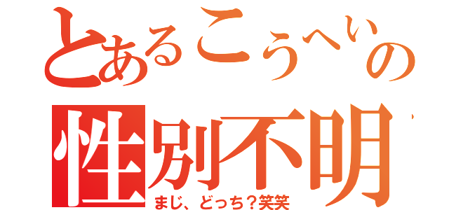 とあるこうへいの性別不明（まじ、どっち？笑笑）