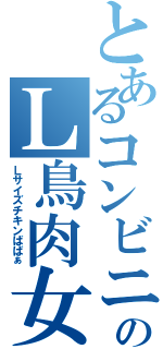 とあるコンビニのＬ鳥肉女（Ｌサイズチキンばばぁ）