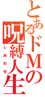 とあるドＭの呪縛人生（しあわせ）