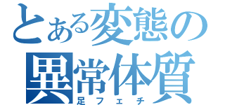 とある変態の異常体質（足フェチ）