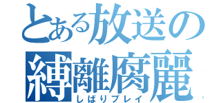 とある放送の縛離腐麗（しばりプレイ）