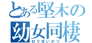 とある堅木の幼女同棲（ロリせいかつ）