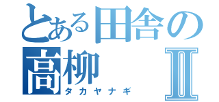 とある田舎の高柳Ⅱ（タカヤナギ）