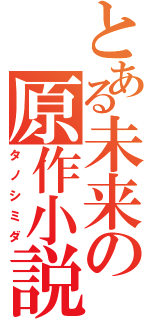 とある未来の原作小説（タノシミダ）