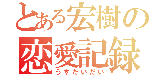 とある宏樹の恋愛記録（うすだいだい）