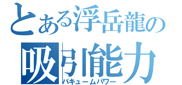 とある浮岳龍の吸引能力（バキュームパワー）