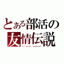 とある部活の友情伝説（ｆｒｉｅｎｄ　ｌｅｇｅｎｄ）