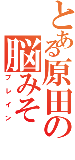 とある原田の脳みそ（ブレイン）