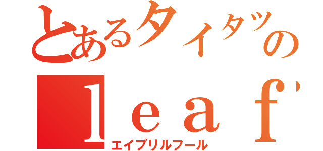 とあるタイタツのｌｅａｆ／彁（エイプリルフール）