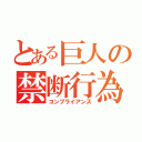 とある巨人の禁断行為（コンプライアンス）