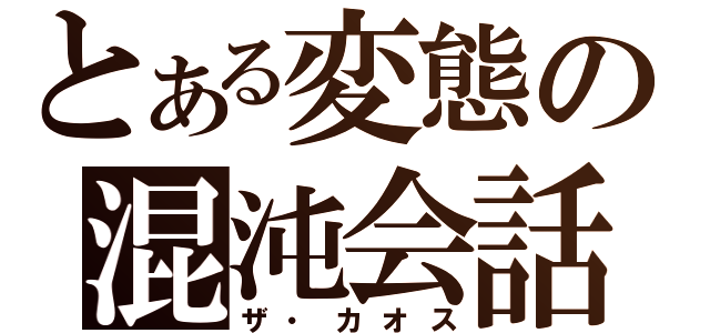 とある変態の混沌会話（ザ・カオス）