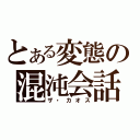 とある変態の混沌会話（ザ・カオス）