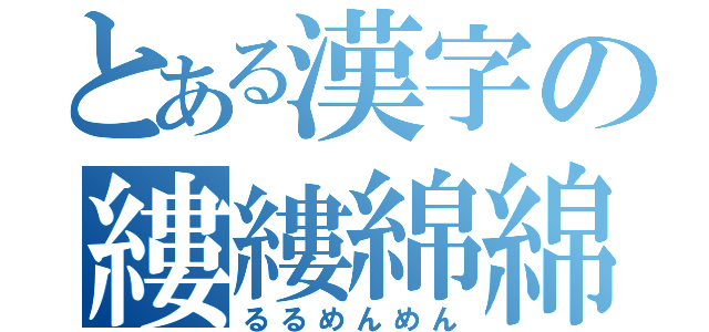 とある漢字の縷縷綿綿（るるめんめん）