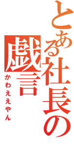 とある社長の戯言（かわええやん）