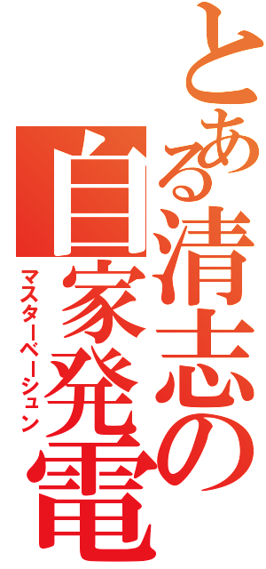 とある清志の自家発電（マスターベーシュン）