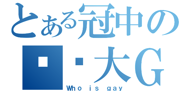 とある冠中の蹦蹦大ＧＡＹ砲（Ｗｈｏ ｉｓ ｇａｙ）