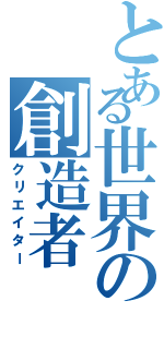 とある世界の創造者（クリエイター）