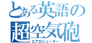 とある英語の超空気砲（エアロシューター）