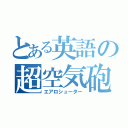 とある英語の超空気砲（エアロシューター）