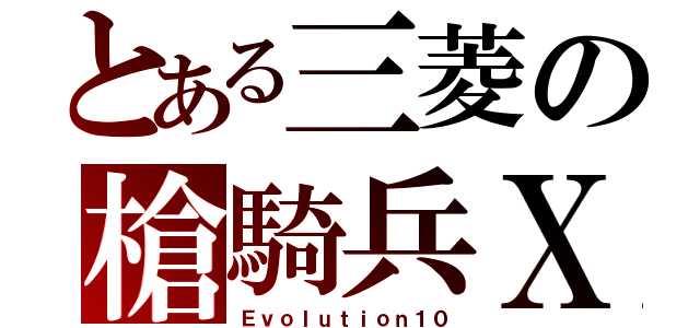 とある三菱の槍騎兵Ｘ（Ｅｖｏｌｕｔｉｏｎ１０）