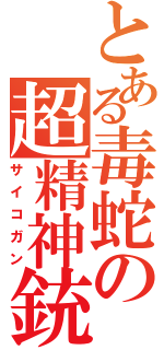 とある毒蛇の超精神銃（サイコガン）