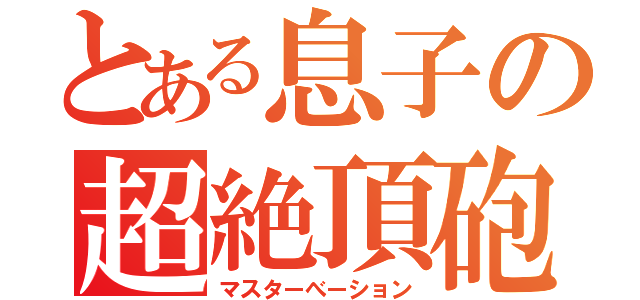 とある息子の超絶頂砲（マスターべーション）