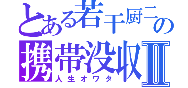 とある若干厨二病の携帯没収Ⅱ（人生オワタ）