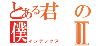 とある君の僕Ⅱ（インデックス）