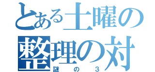 とある土曜の整理の対策（謎の３）