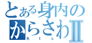 とある身内のからさわぎⅡ（Ｋｔｓ）